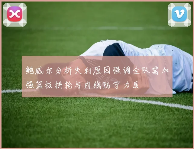 鲍威尔分析失利原因强调全队需加强篮板拼抢与内线防守力度