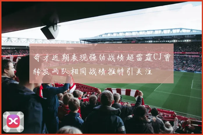 奇才近期表现强劲战绩超雷霆CJ曾转发两队相同战绩推特引关注