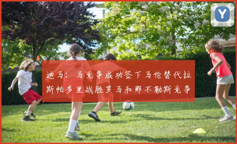 迪马：马竞争成功签下马伦替代拉斯帕多里战胜罗马和那不勒斯竞争