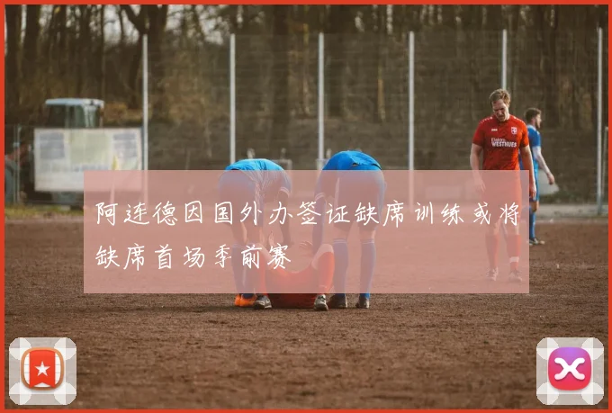 阿连德因国外办签证缺席训练或将缺席首场季前赛