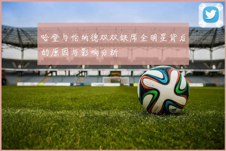 哈登与伦纳德双双缺席全明星背后的原因与影响分析