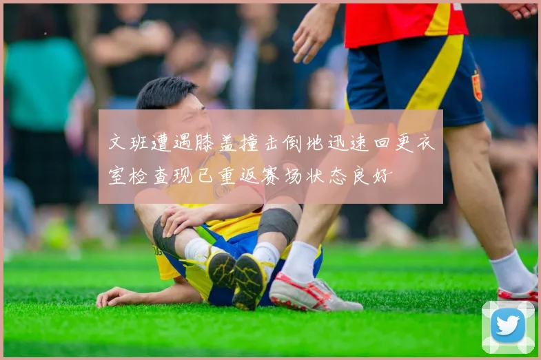 文班遭遇膝盖撞击倒地迅速回更衣室检查现已重返赛场状态良好