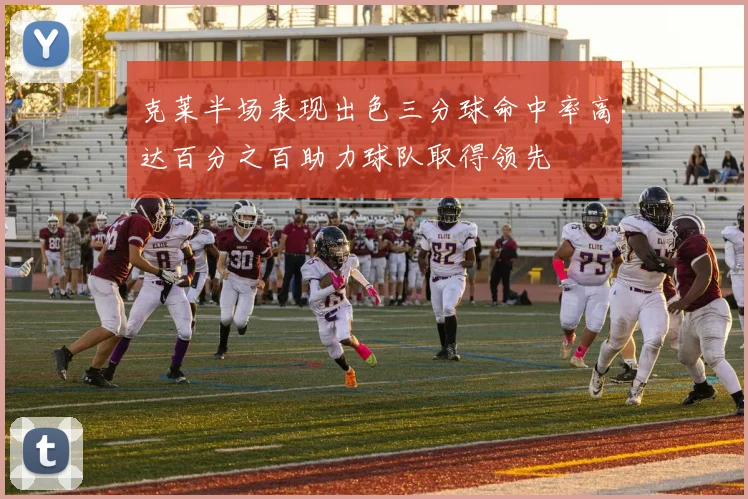 克莱半场表现出色三分球命中率高达百分之百助力球队取得领先