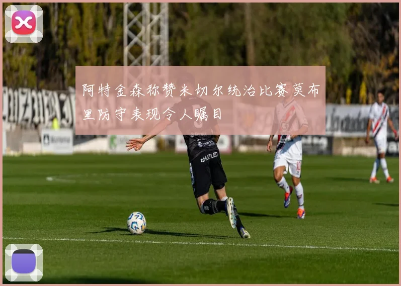 阿特金森称赞米切尔统治比赛莫布里防守表现令人瞩目