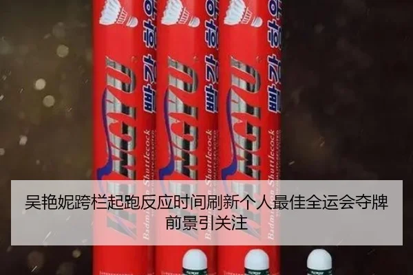 吴艳妮跨栏起跑反应时间刷新个人最佳全运会夺牌前景引关注